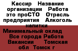 Кассир › Название организации ­ Работа-это проСТО › Отрасль предприятия ­ Алкоголь, напитки › Минимальный оклад ­ 1 - Все города Работа » Вакансии   . Томская обл.,Томск г.